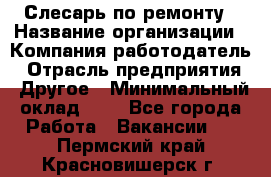 Слесарь по ремонту › Название организации ­ Компания-работодатель › Отрасль предприятия ­ Другое › Минимальный оклад ­ 1 - Все города Работа » Вакансии   . Пермский край,Красновишерск г.